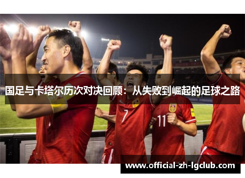 国足与卡塔尔历次对决回顾：从失败到崛起的足球之路