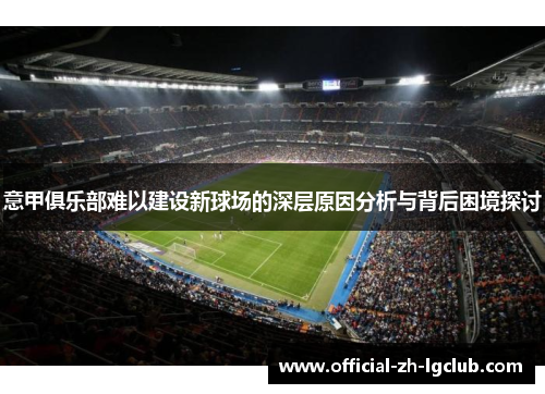 意甲俱乐部难以建设新球场的深层原因分析与背后困境探讨 意甲俱乐部难以建设新球场的深层原因分析与背后困境探讨