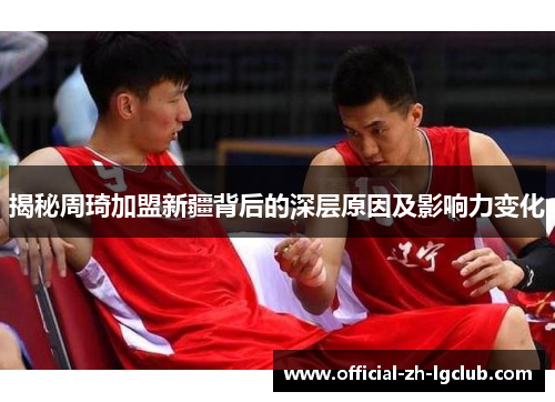 揭秘周琦加盟新疆背后的深层原因及影响力变化 揭秘周琦加盟新疆背后的深层原因及影响力变化