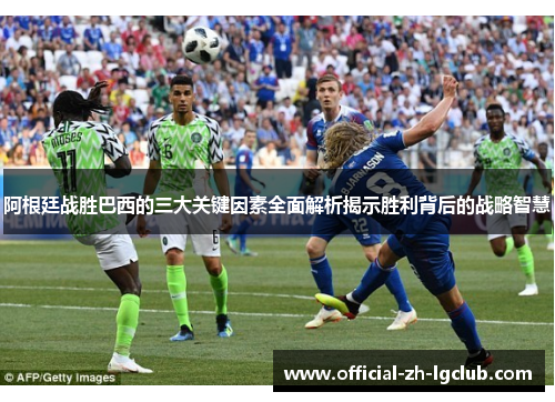 阿根廷战胜巴西的三大关键因素全面解析揭示胜利背后的战略智慧