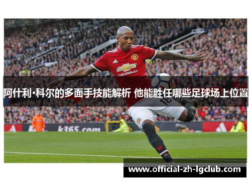 阿什利·科尔的多面手技能解析 他能胜任哪些足球场上位置
