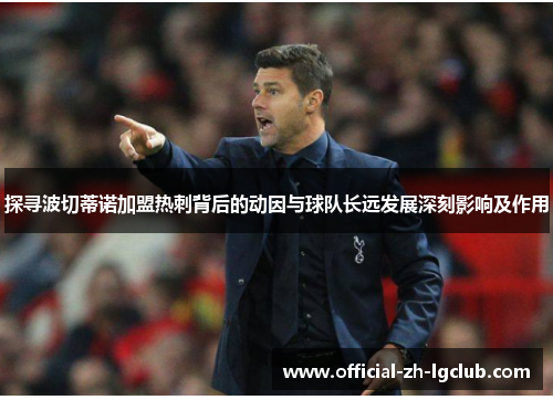 探寻波切蒂诺加盟热刺背后的动因与球队长远发展深刻影响及作用 探寻波切蒂诺加盟热刺背后的动因与球队长远发展深刻影响及作用