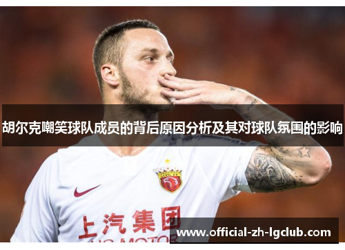 胡尔克嘲笑球队成员的背后原因分析及其对球队氛围的影响 胡尔克嘲笑球队成员的背后原因分析及其对球队氛围的影响