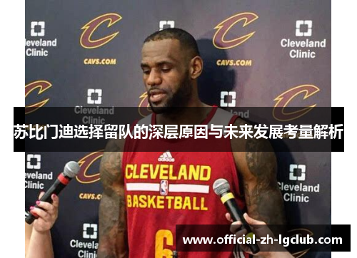 苏比门迪选择留队的深层原因与未来发展考量解析 苏比门迪选择留队的深层原因与未来发展考量解析