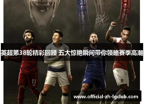 英超第38轮精彩回顾 五大惊艳瞬间带你领略赛季高潮