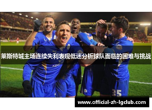 莱斯特城主场连续失利表现低迷分析球队面临的困难与挑战