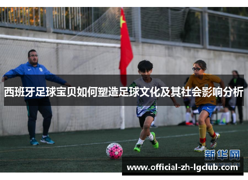 西班牙足球宝贝如何塑造足球文化及其社会影响分析