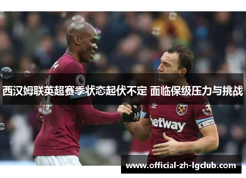 西汉姆联英超赛季状态起伏不定 面临保级压力与挑战