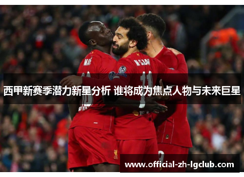 西甲新赛季潜力新星分析 谁将成为焦点人物与未来巨星