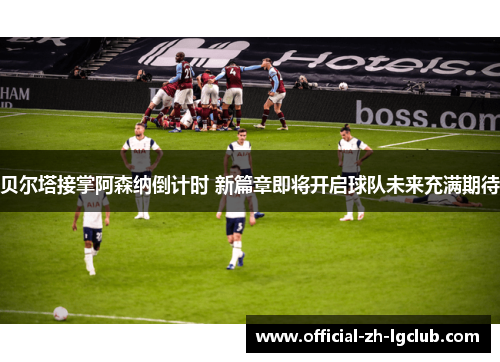 贝尔塔接掌阿森纳倒计时 新篇章即将开启球队未来充满期待