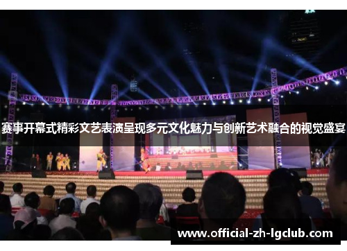 赛事开幕式精彩文艺表演呈现多元文化魅力与创新艺术融合的视觉盛宴