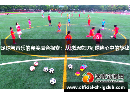 足球与音乐的完美融合探索:从球场欢歌到球迷心中的旋律 足球与音乐的完美融合探索:从球场欢歌到球迷心中的旋律