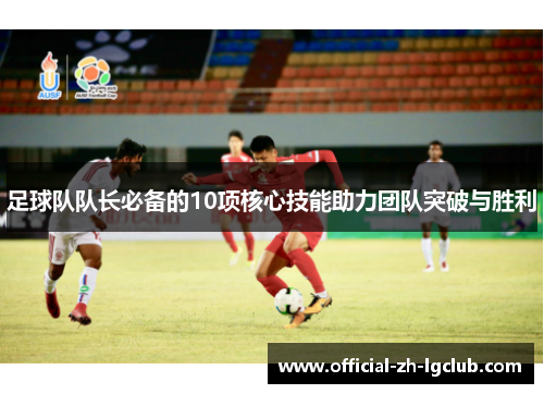 足球队队长必备的10项核心技能助力团队突破与胜利