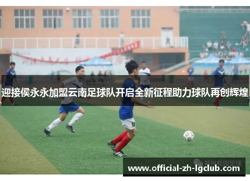 迎接侯永永加盟云南足球队开启全新征程助力球队再创辉煌