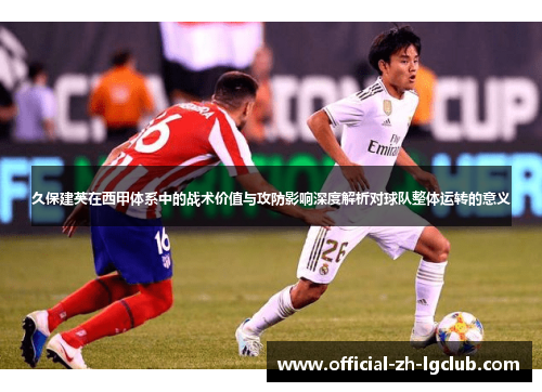 久保建英在西甲体系中的战术价值与攻防影响深度解析对球队整体运转的意义 久保建英在西甲体系中的战术价值与攻防影响深度解析对球队整体运转的意义