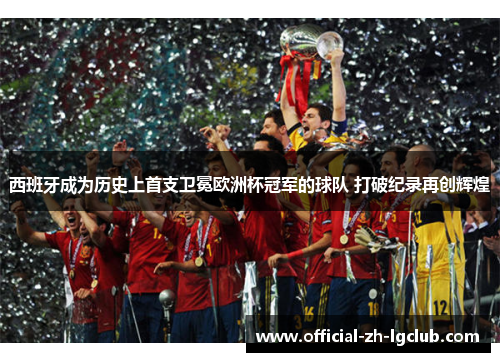 西班牙成为历史上首支卫冕欧洲杯冠军的球队 打破纪录再创辉煌 西班牙成为历史上首支卫冕欧洲杯冠军的球队 打破纪录再创辉煌