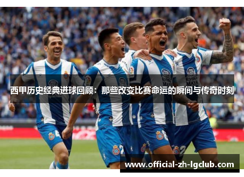 西甲历史经典进球回顾：那些改变比赛命运的瞬间与传奇时刻