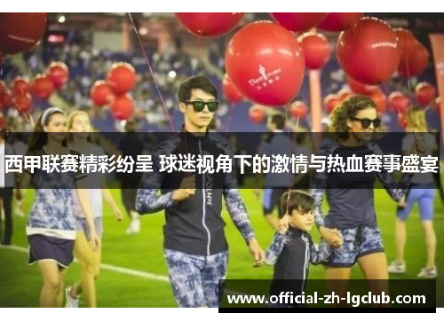 西甲联赛精彩纷呈 球迷视角下的激情与热血赛事盛宴 西甲联赛精彩纷呈 球迷视角下的激情与热血赛事盛宴