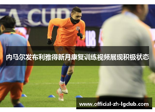 内马尔发布利雅得新月康复训练视频展现积极状态