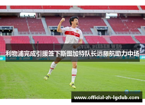 利物浦完成引援签下斯图加特队长远藤航助力中场 利物浦完成引援签下斯图加特队长远藤航助力中场