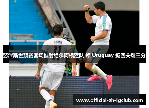 努涅斯世预赛客场推射绝杀阿根廷队 领 Uruguay 扳回关键三分 努涅斯世预赛客场推射绝杀阿根廷队 领 Uruguay 扳回关键三分