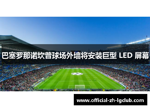 巴塞罗那诺坎普球场外墙将安装巨型 LED 屏幕 巴塞罗那诺坎普球场外墙将安装巨型 LED 屏幕