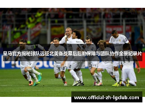 皇马官方揭秘球队远征北美备战幕后后勤保障与团队协作全景纪录片 皇马官方揭秘球队远征北美备战幕后后勤保障与团队协作全景纪录片