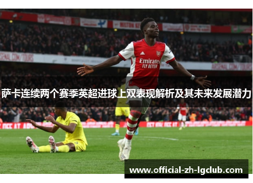 萨卡连续两个赛季英超进球上双表现解析及其未来发展潜力 萨卡连续两个赛季英超进球上双表现解析及其未来发展潜力