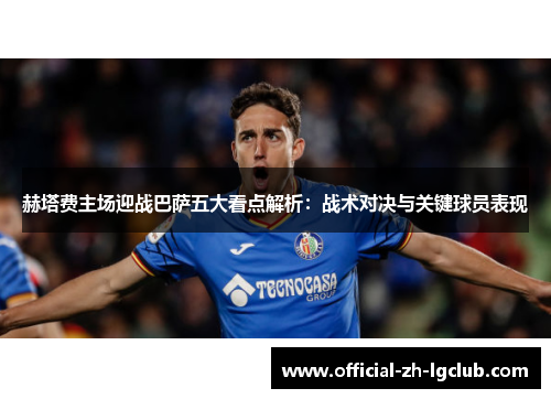 赫塔费主场迎战巴萨五大看点解析：战术对决与关键球员表现