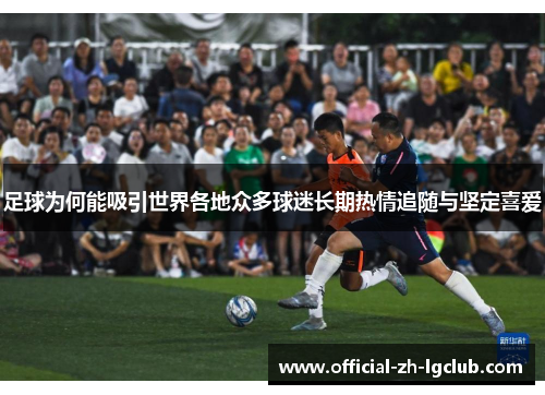 足球为何能吸引世界各地众多球迷长期热情追随与坚定喜爱
