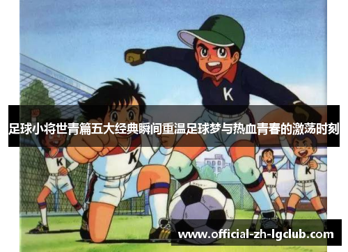 足球小将世青篇五大经典瞬间重温足球梦与热血青春的激荡时刻
