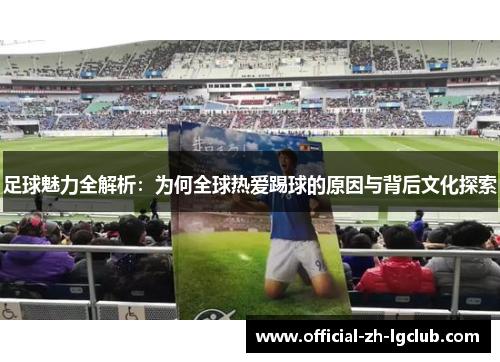 足球魅力全解析：为何全球热爱踢球的原因与背后文化探索