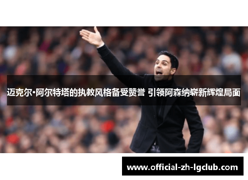 迈克尔·阿尔特塔的执教风格备受赞誉 引领阿森纳崭新辉煌局面