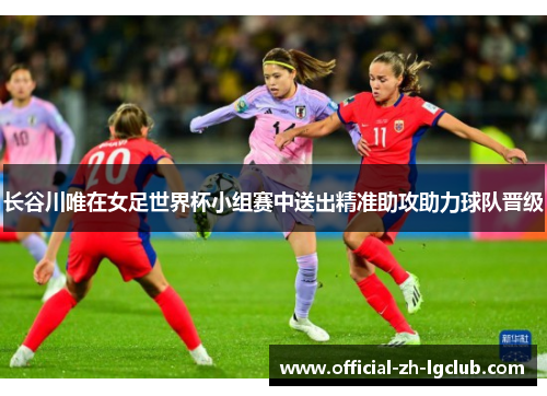 长谷川唯在女足世界杯小组赛中送出精准助攻助力球队晋级
