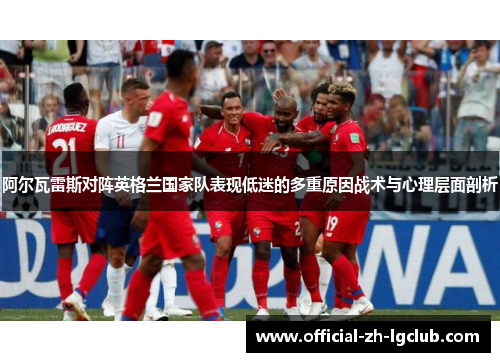 阿尔瓦雷斯对阵英格兰国家队表现低迷的多重原因战术与心理层面剖析