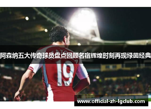 阿森纳五大传奇球员盘点回顾名宿辉煌时刻再现绿茵经典 阿森纳五大传奇球员盘点回顾名宿辉煌时刻再现绿茵经典