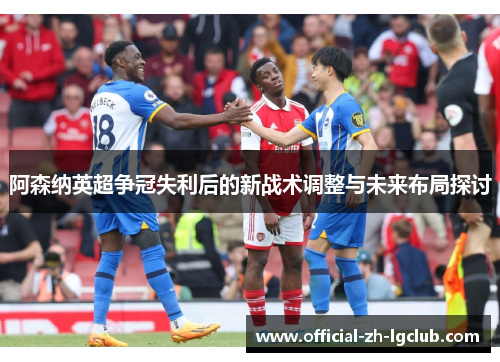 阿森纳英超争冠失利后的新战术调整与未来布局探讨