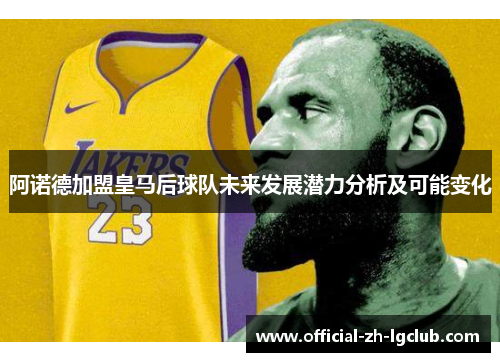 阿诺德加盟皇马后球队未来发展潜力分析及可能变化