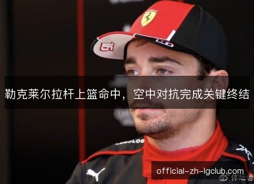 勒克莱尔拉杆上篮命中，空中对抗完成关键终结
