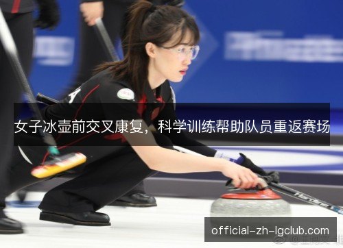 女子冰壶前交叉康复，科学训练帮助队员重返赛场