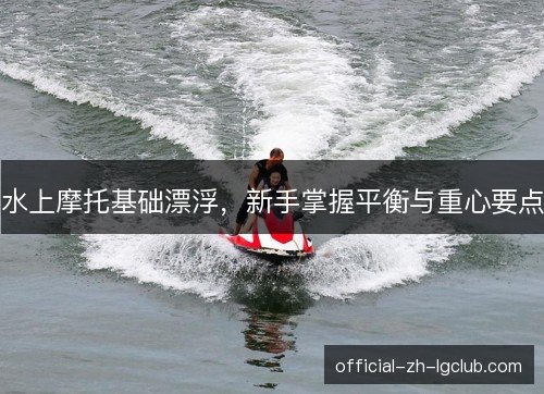 水上摩托基础漂浮，新手掌握平衡与重心要点