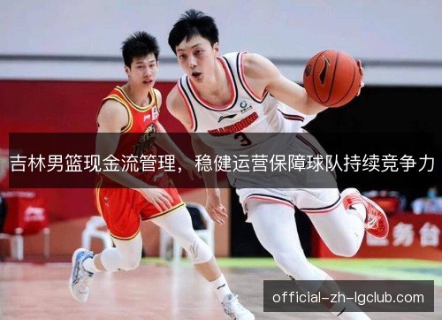 吉林男篮现金流管理,稳健运营保障球队持续竞争力 吉林男篮现金流管理,稳健运营保障球队持续竞争力