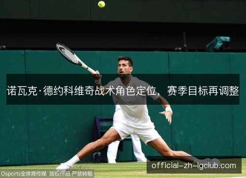 诺瓦克·德约科维奇战术角色定位,赛季目标再调整 诺瓦克·德约科维奇战术角色定位,赛季目标再调整